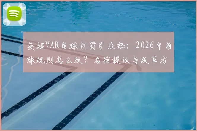 英超VAR角球判罚引众怒:2026年角球规则怎么改?名宿提议与改革方向全解析,附具体争议案例回顾