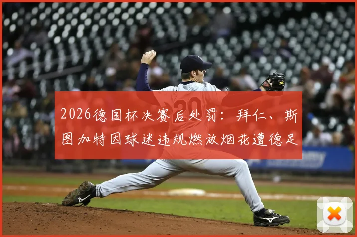 2026德国杯决赛后处罚：拜仁、斯图加特因球迷违规燃放烟花遭德足协罚款