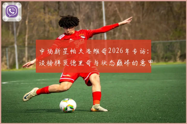 中场新星帕夫洛维奇2026年专访：谈榜样莫德里奇与状态巅峰的意甲最佳前锋弗拉霍维奇