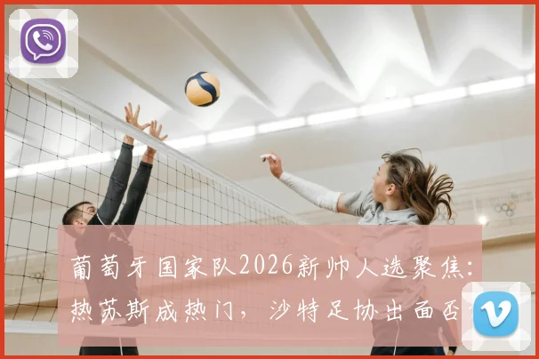 葡萄牙国家队2026新帅人选聚焦：热苏斯成热门，沙特足协出面否认谈判传闻
