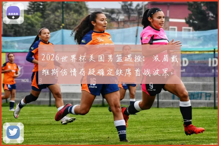 2026世界杯美国男篮遇挫:浓眉戴维斯伤情存疑确定缺席首战波黑,潜在替代者与战术影响全解析