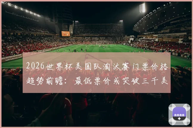 2026世界杯美国队淘汰赛门票价格趋势前瞻：最低票价或突破三千美元，购票攻略全解析