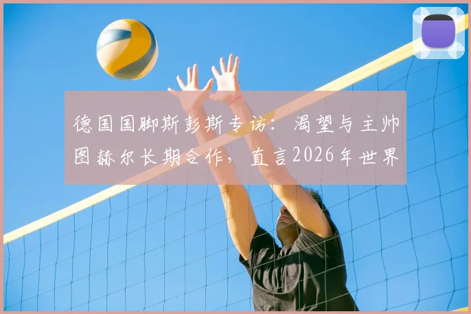 德国国脚斯彭斯专访：渴望与主帅图赫尔长期合作，直言2026年世界杯目标就是夺冠