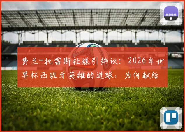 费兰-托雷斯社媒引热议:2026年世界杯西班牙英雄的进球,为何献给整个国家?深度解读背后故事