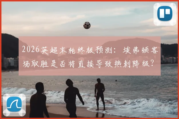 2026英超末轮终极预测：埃弗顿客场取胜是否将直接导致热刺降级？西汉姆3-1利兹联比分分析