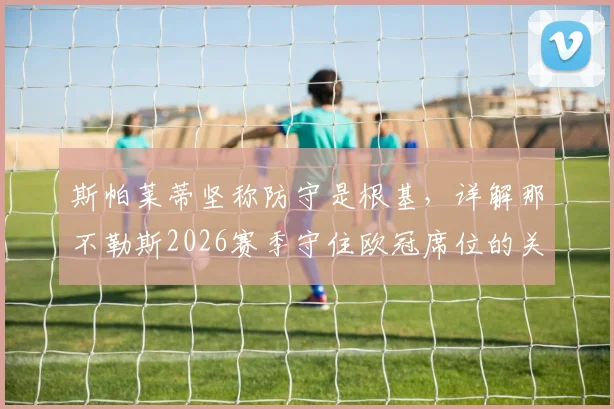斯帕莱蒂坚称防守是根基，详解那不勒斯2026赛季守住欧冠席位的关键战术与挑战