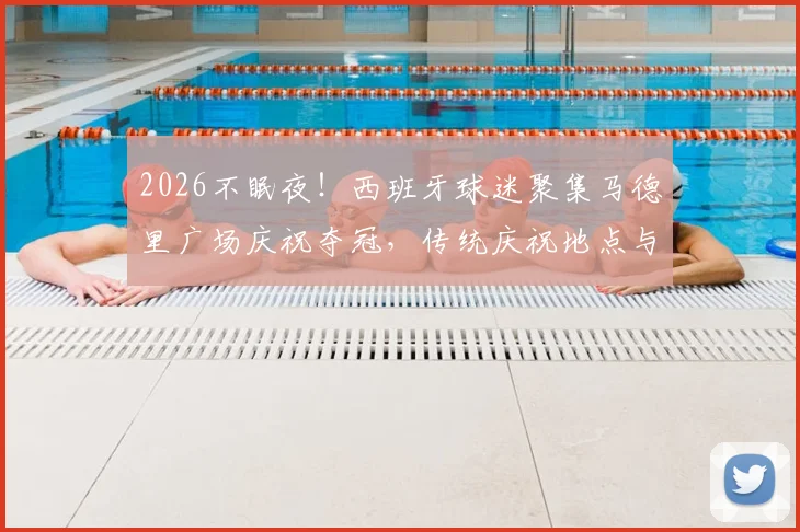 2026不眠夜！西班牙球迷聚集马德里广场庆祝夺冠，传统庆祝地点与狂欢盛况全记录