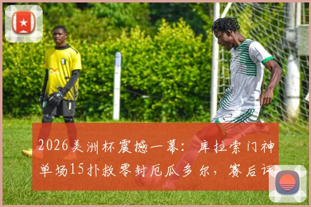 2026美洲杯震撼一幕:库拉索门神单场15扑救零封厄瓜多尔,赛后评分逆天当选MVP