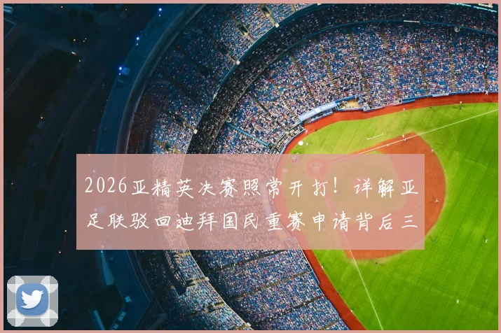 2026亚精英决赛照常开打！详解亚足联驳回迪拜国民重赛申请背后三大原因