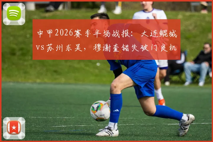 中甲2026赛季半场战报：大连鲲城vs苏州东吴，穆谢奎错失破门良机，两队半场互交白卷