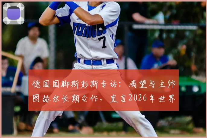 德国国脚斯彭斯专访:渴望与主帅图赫尔长期合作,直言2026年世界杯目标就是夺冠