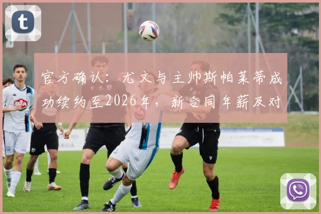 官方确认:尤文与主帅斯帕莱蒂成功续约至2026年,新合同年薪及对球队未来阵容影响分析