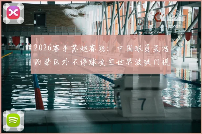 2026赛季苏超赛场：中国球员吴浩民禁区外不停球凌空世界波破门视频回放与技术细节全解析