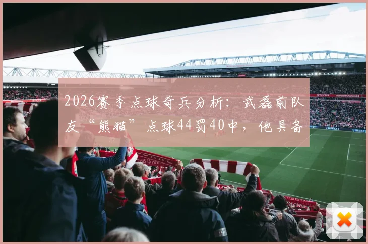 2026赛季点球奇兵分析：武磊前队友“熊猫”点球44罚40中，他具备哪些决赛制胜的关键特质？