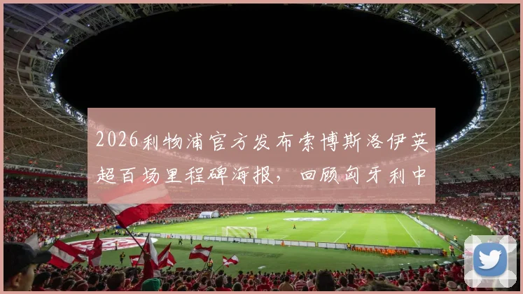 2026利物浦官方发布索博斯洛伊英超百场里程碑海报,回顾匈牙利中场的百场贡献与数据