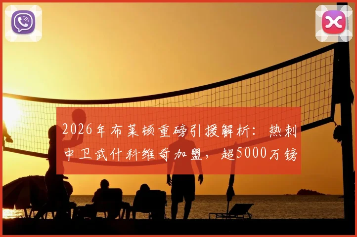 2026年布莱顿重磅引援解析:热刺中卫武什科维奇加盟,超5000万镑转会费背后有何考量?