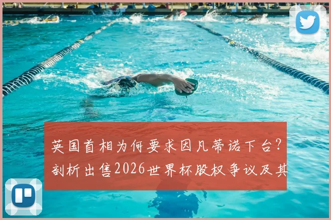 英国首相为何要求因凡蒂诺下台?剖析出售2026世界杯股权争议及其领导能力质疑