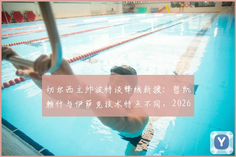 切尔西主帅波特谈锋线新援:哲凯赖什与伊萨克技术特点不同,2026赛季初期配合尚需磨合