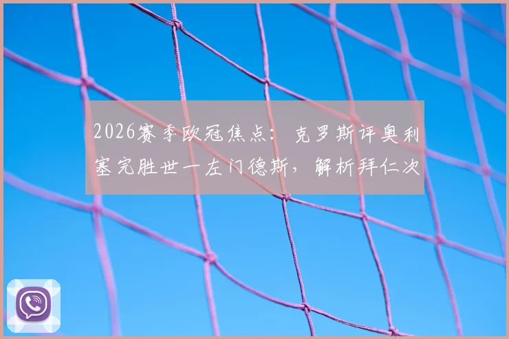 2026赛季欧冠焦点:克罗斯评奥利塞完胜世一左门德斯,解析拜仁次回合体能关键优势