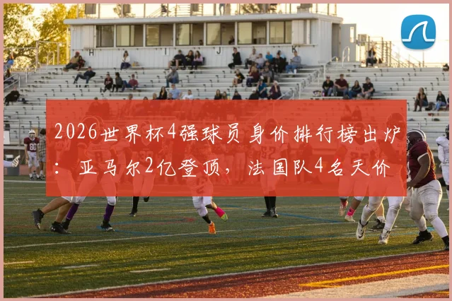 2026世界杯4强球员身价排行榜出炉：亚马尔2亿登顶，法国队4名天价球星实力霸榜