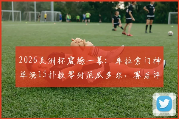 2026美洲杯震撼一幕：库拉索门神单场15扑救零封厄瓜多尔，赛后评分逆天当选MVP