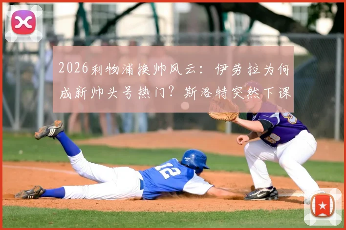 2026利物浦换帅风云：伊劳拉为何成新帅头号热门？斯洛特突然下课内幕解读
