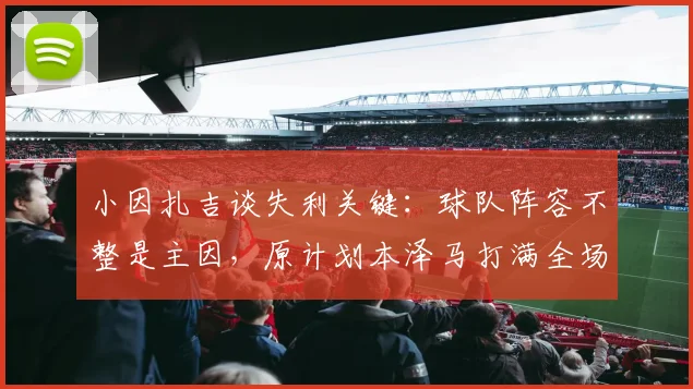 小因扎吉谈失利关键：球队阵容不整是主因，原计划本泽马打满全场能进球