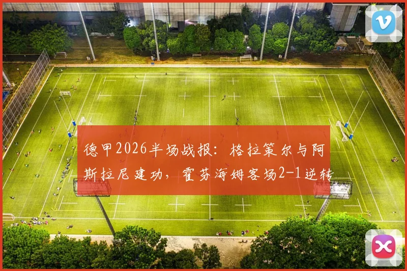 德甲2026半场战报：格拉策尔与阿斯拉尼建功，霍芬海姆客场2-1逆转汉堡