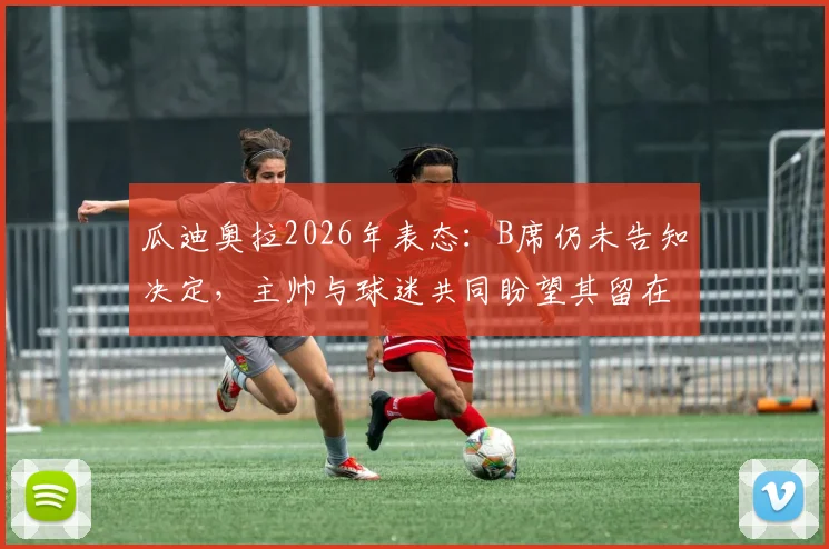 瓜迪奥拉2026年表态：B席仍未告知决定，主帅与球迷共同盼望其留在曼城