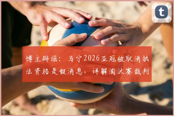 博主辟谣:马宁2026亚冠被取消执法资格是假消息,详解淘汰赛裁判轮换规则