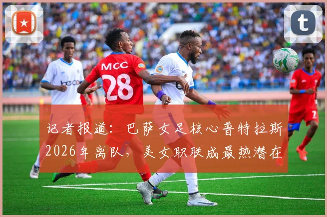 记者报道:巴萨女足核心普特拉斯2026年离队,美女职联成最热潜在下家,转会内幕追踪