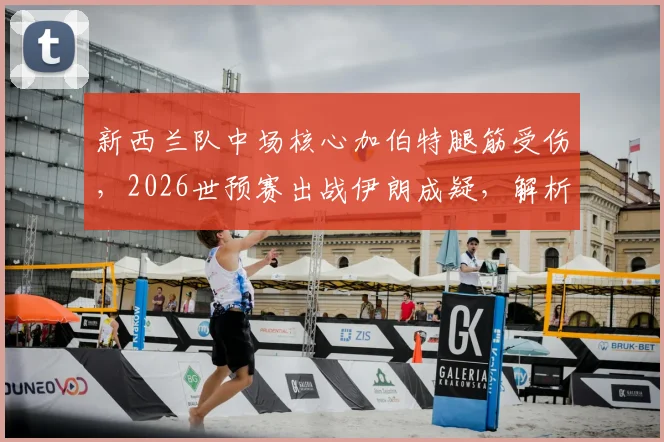 新西兰队中场核心加伯特腿筋受伤，2026世预赛出战伊朗成疑，解析伤病影响与阵容调整方案