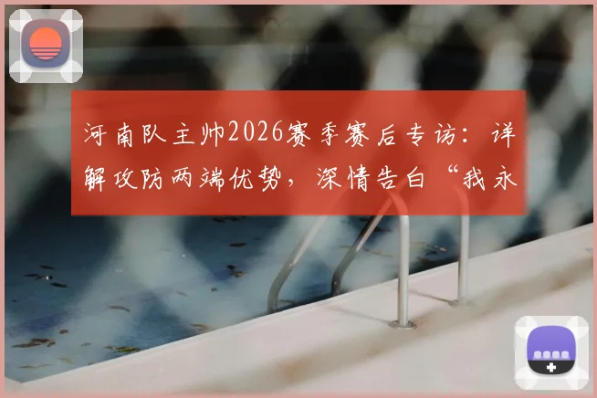 河南队主帅2026赛季赛后专访:详解攻防两端优势,深情告白“我永远是河南球迷”