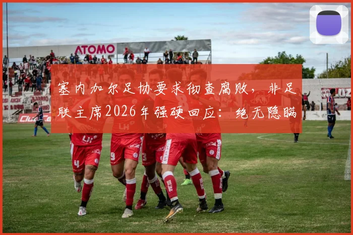 塞内加尔足协要求彻查腐败,非足联主席2026年强硬回应:绝无隐瞒,支持调查内幕曝光