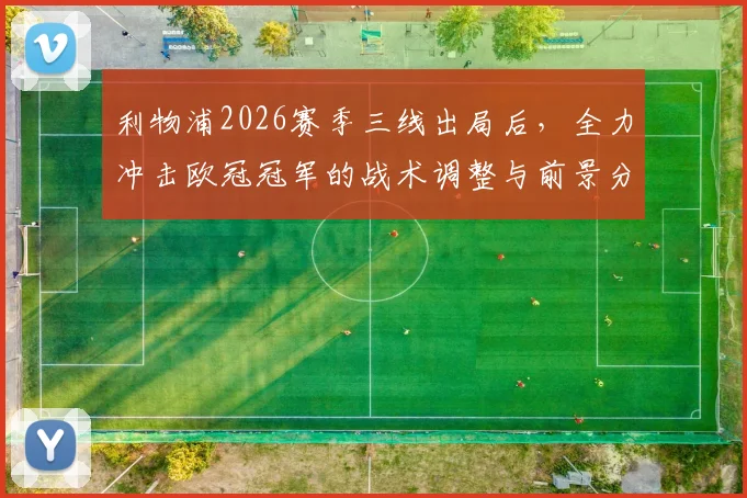 利物浦2026赛季三线出局后，全力冲击欧冠冠军的战术调整与前景分析，听听资深球迷怎么说