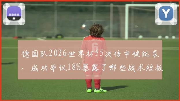 德国队2026世界杯55次传中破纪录，成功率仅18%暴露了哪些战术短板？