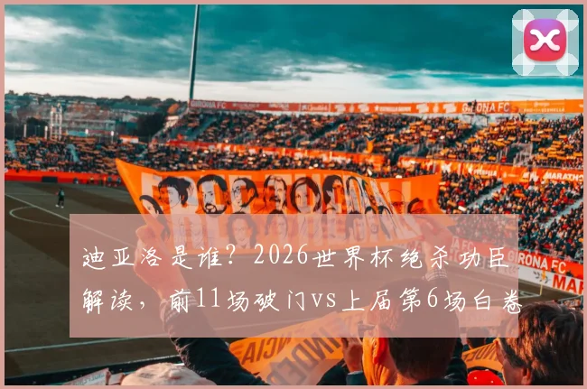 迪亚洛是谁?2026世界杯绝杀功臣解读,前11场破门vs上届第6场白卷纪录全分析