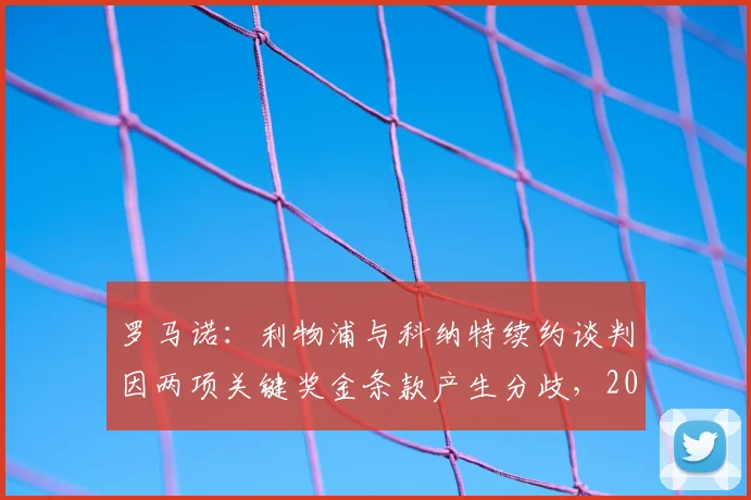 罗马诺:利物浦与科纳特续约谈判因两项关键奖金条款产生分歧,2026年合同问题悬而未决