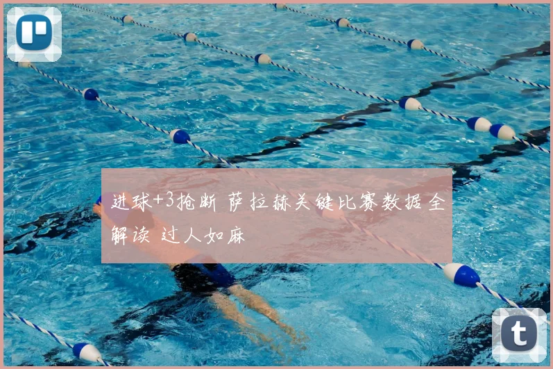 进球+3抢断 萨拉赫关键比赛数据全解读 过人如麻