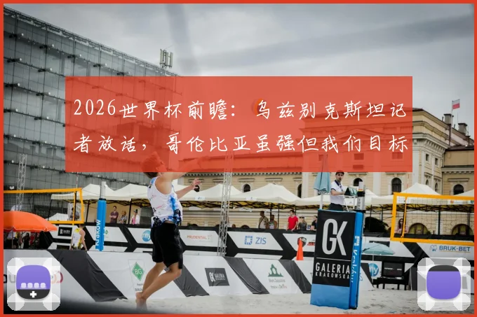 2026世界杯前瞻：乌兹别克斯坦记者放话，哥伦比亚虽强但我们目标拿分，小组出线形势深度解析