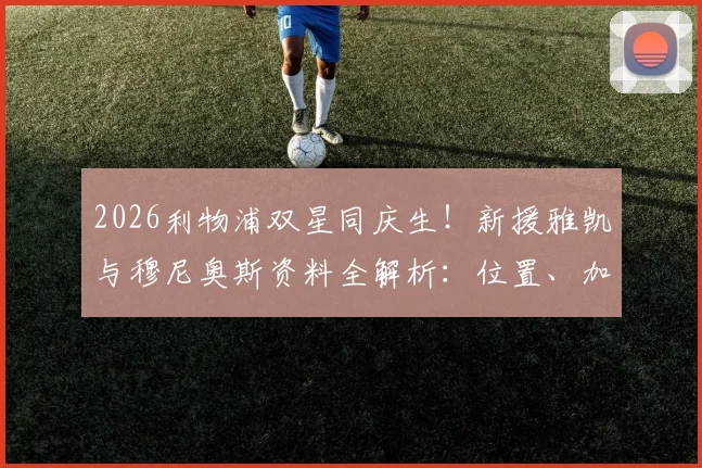 2026利物浦双星同庆生!新援雅凯与穆尼奥斯资料全解析:位置、加盟时间及生日趣闻