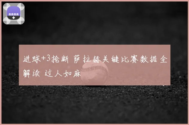 进球+3抢断 萨拉赫关键比赛数据全解读 过人如麻