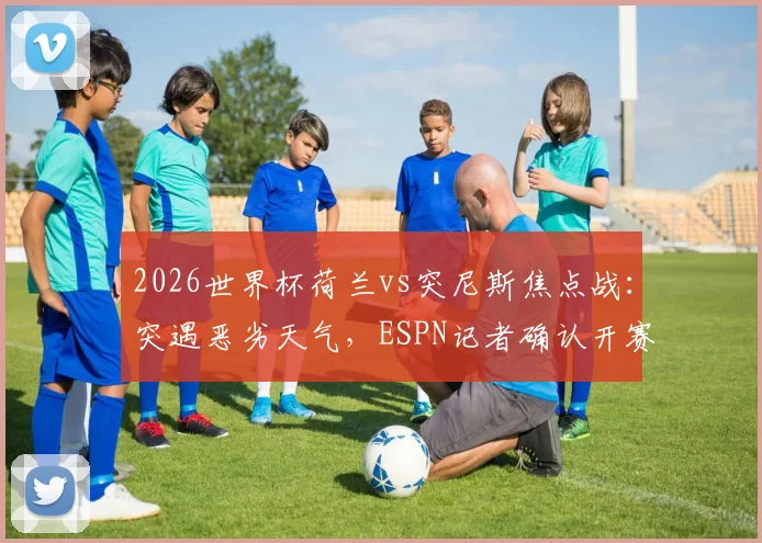 2026世界杯荷兰vs突尼斯焦点战:突遇恶劣天气,ESPN记者确认开赛时间悬而未决