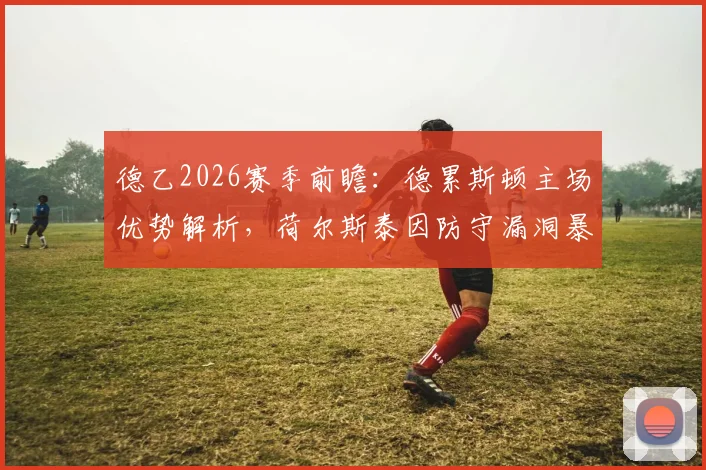 德乙2026赛季前瞻:德累斯顿主场优势解析,荷尔斯泰因防守漏洞暴露,最新半场战报揭秘