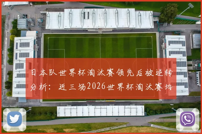 日本队世界杯淘汰赛领先后被逆转分析：近三场2026世界杯淘汰赛均遭翻盘，后程为何总拉垮？