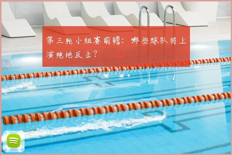 第三轮小组赛前瞻:哪些球队将上演绝地反击?