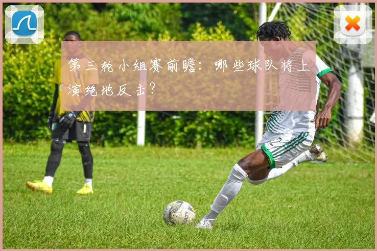 第三轮小组赛前瞻：哪些球队将上演绝地反击？
