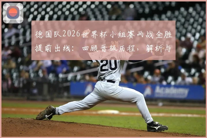 德国队2026世界杯小组赛两战全胜提前出线:回顾晋级历程,解析与墨西哥、美国的出线形势对比