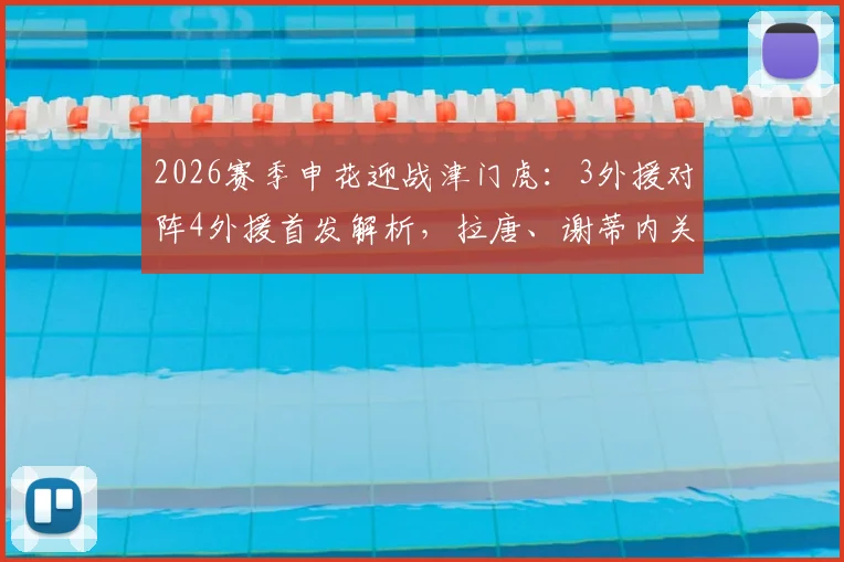2026赛季申花迎战津门虎:3外援对阵4外援首发解析,拉唐、谢蒂内关键球员出战看点