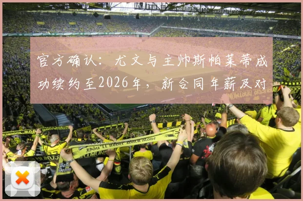 官方确认：尤文与主帅斯帕莱蒂成功续约至2026年，新合同年薪及对球队未来阵容影响分析